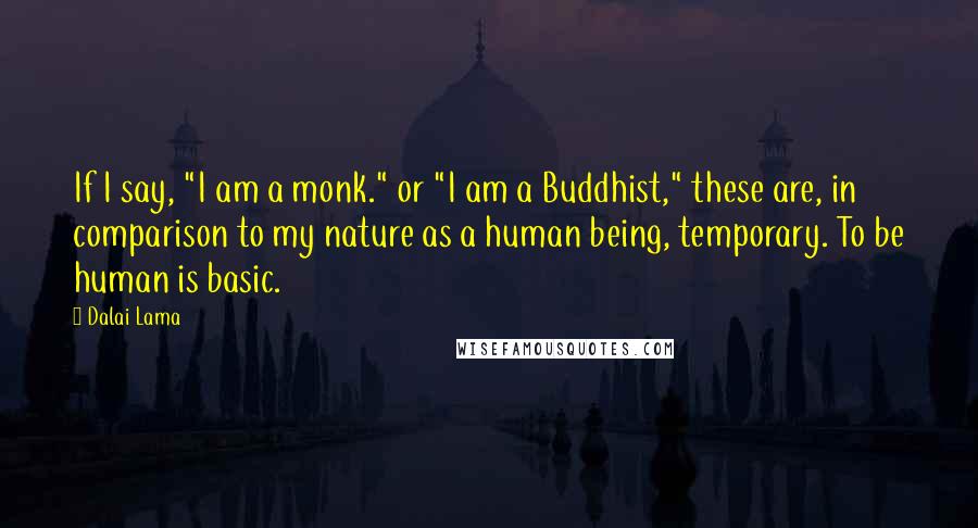 Dalai Lama Quotes: If I say, "I am a monk." or "I am a Buddhist," these are, in comparison to my nature as a human being, temporary. To be human is basic.