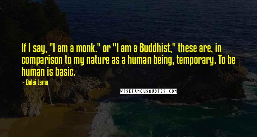 Dalai Lama Quotes: If I say, "I am a monk." or "I am a Buddhist," these are, in comparison to my nature as a human being, temporary. To be human is basic.