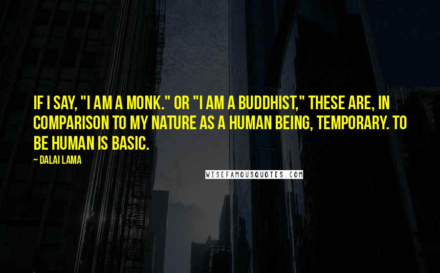 Dalai Lama Quotes: If I say, "I am a monk." or "I am a Buddhist," these are, in comparison to my nature as a human being, temporary. To be human is basic.