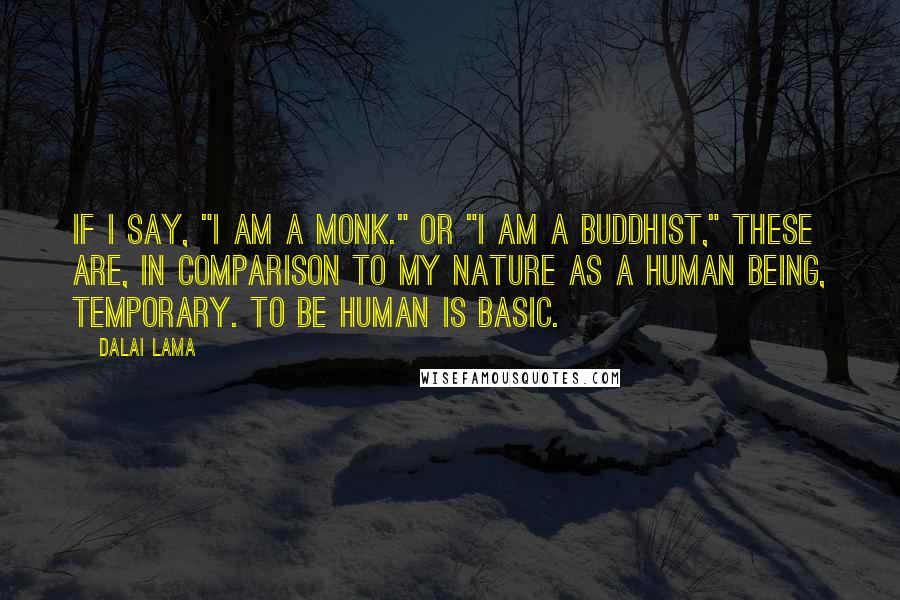 Dalai Lama Quotes: If I say, "I am a monk." or "I am a Buddhist," these are, in comparison to my nature as a human being, temporary. To be human is basic.