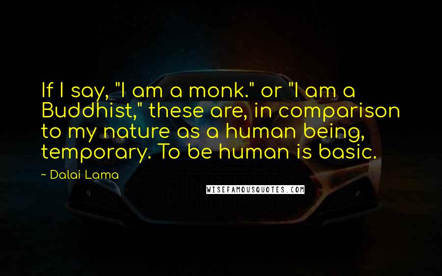 Dalai Lama Quotes: If I say, "I am a monk." or "I am a Buddhist," these are, in comparison to my nature as a human being, temporary. To be human is basic.