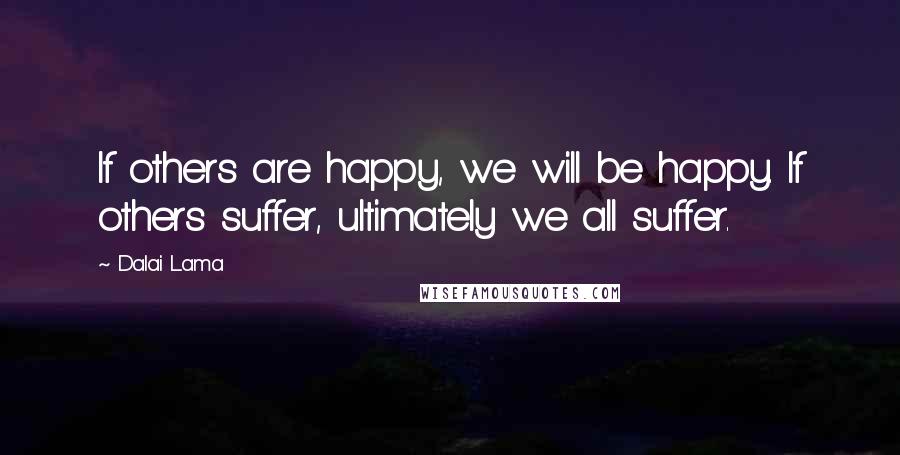 Dalai Lama Quotes: If others are happy, we will be happy. If others suffer, ultimately we all suffer.