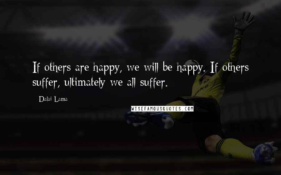 Dalai Lama Quotes: If others are happy, we will be happy. If others suffer, ultimately we all suffer.