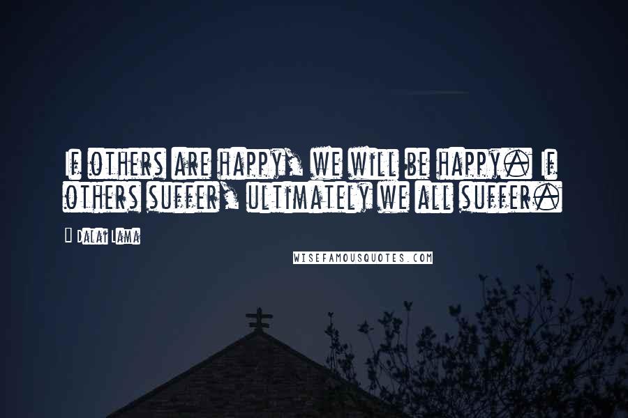 Dalai Lama Quotes: If others are happy, we will be happy. If others suffer, ultimately we all suffer.