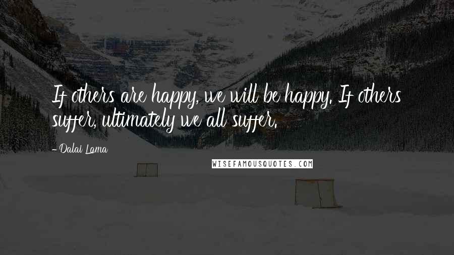 Dalai Lama Quotes: If others are happy, we will be happy. If others suffer, ultimately we all suffer.