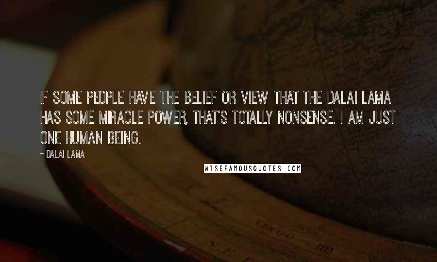 Dalai Lama Quotes: If some people have the belief or view that the Dalai Lama has some miracle power, that's totally nonsense. I am just one human being.