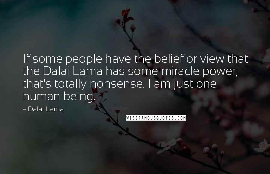 Dalai Lama Quotes: If some people have the belief or view that the Dalai Lama has some miracle power, that's totally nonsense. I am just one human being.