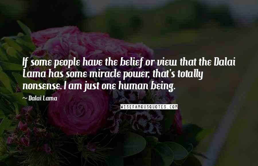 Dalai Lama Quotes: If some people have the belief or view that the Dalai Lama has some miracle power, that's totally nonsense. I am just one human being.