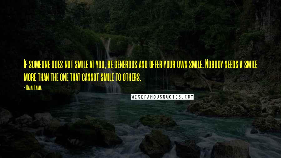 Dalai Lama Quotes: If someone does not smile at you, be generous and offer your own smile. Nobody needs a smile more than the one that cannot smile to others.