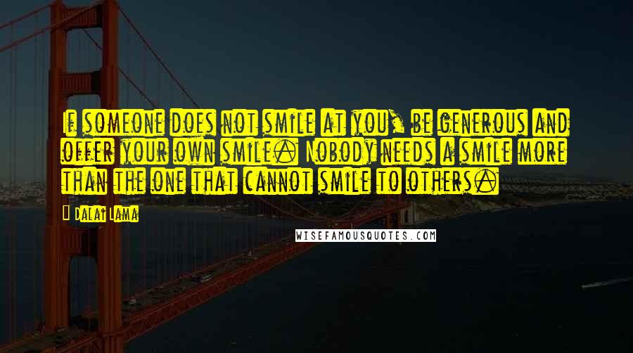 Dalai Lama Quotes: If someone does not smile at you, be generous and offer your own smile. Nobody needs a smile more than the one that cannot smile to others.