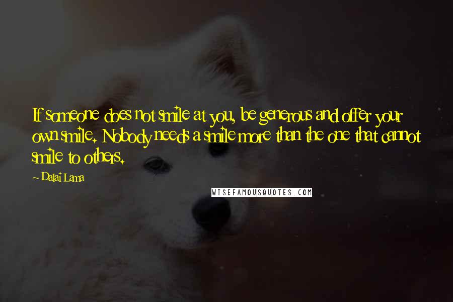 Dalai Lama Quotes: If someone does not smile at you, be generous and offer your own smile. Nobody needs a smile more than the one that cannot smile to others.