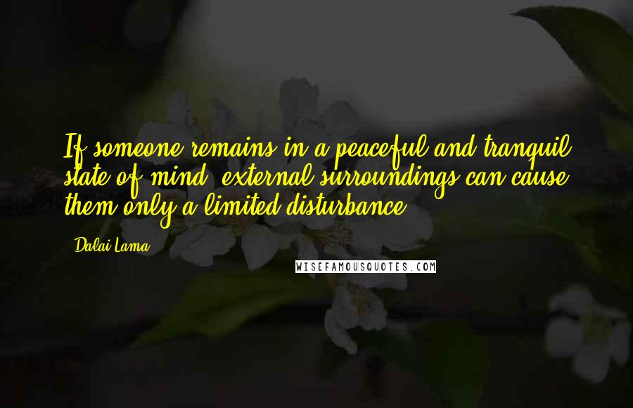 Dalai Lama Quotes: If someone remains in a peaceful and tranquil state of mind, external surroundings can cause them only a limited disturbance.