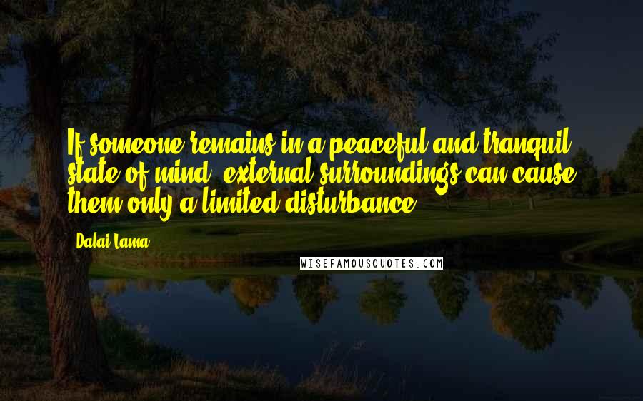 Dalai Lama Quotes: If someone remains in a peaceful and tranquil state of mind, external surroundings can cause them only a limited disturbance.