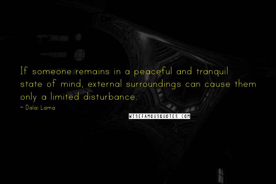 Dalai Lama Quotes: If someone remains in a peaceful and tranquil state of mind, external surroundings can cause them only a limited disturbance.