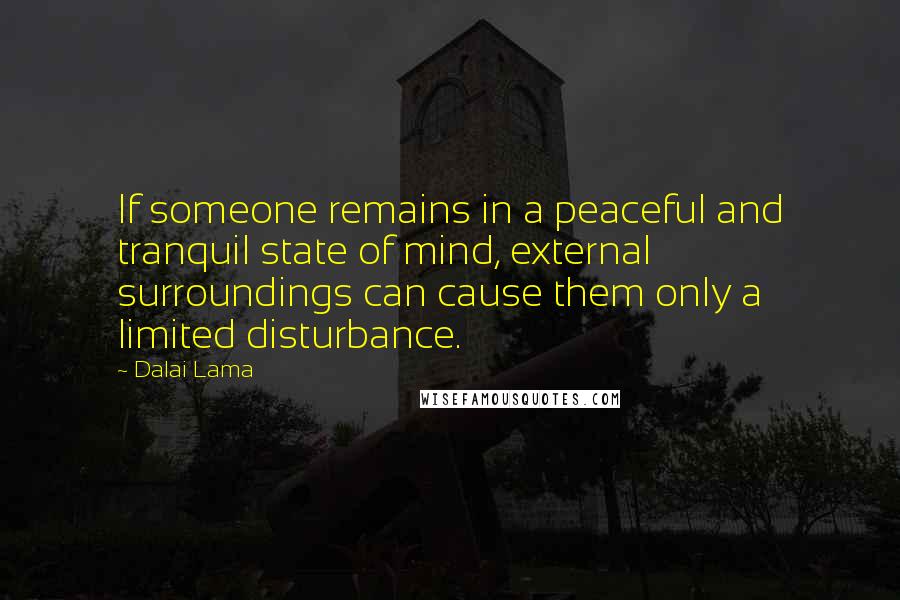 Dalai Lama Quotes: If someone remains in a peaceful and tranquil state of mind, external surroundings can cause them only a limited disturbance.