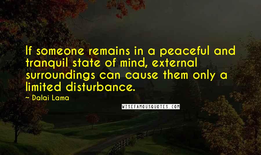 Dalai Lama Quotes: If someone remains in a peaceful and tranquil state of mind, external surroundings can cause them only a limited disturbance.