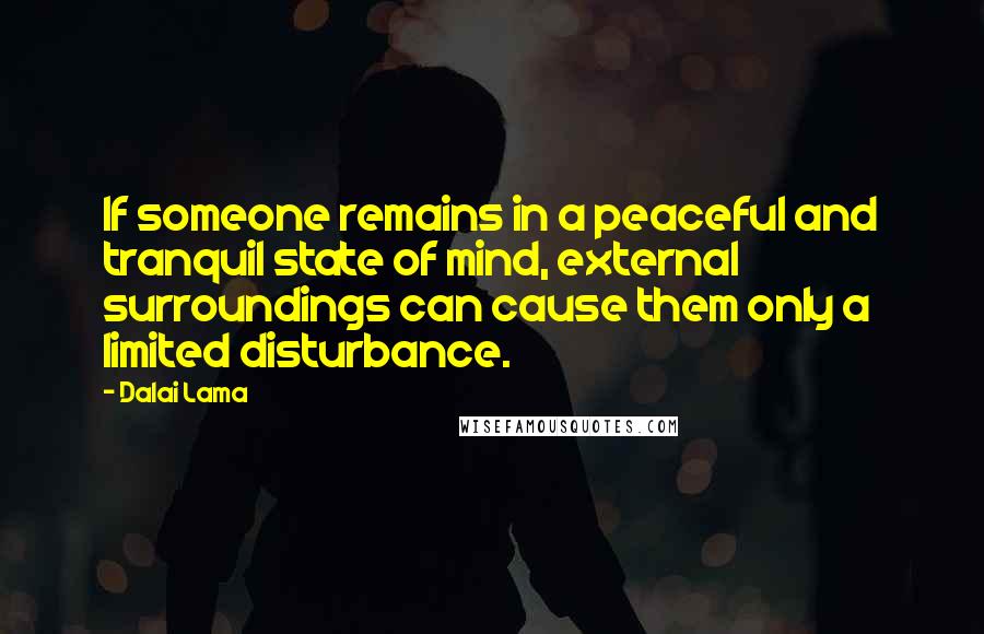 Dalai Lama Quotes: If someone remains in a peaceful and tranquil state of mind, external surroundings can cause them only a limited disturbance.