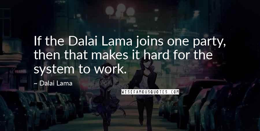 Dalai Lama Quotes: If the Dalai Lama joins one party, then that makes it hard for the system to work.