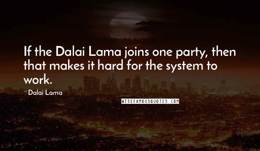 Dalai Lama Quotes: If the Dalai Lama joins one party, then that makes it hard for the system to work.