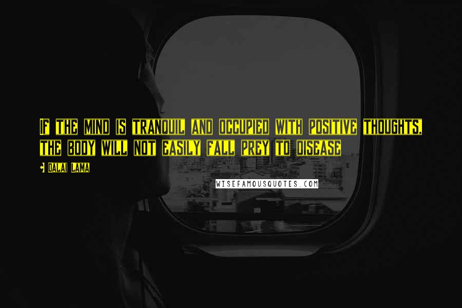 Dalai Lama Quotes: If the mind is tranquil and occupied with positive thoughts, the body will not easily fall prey to disease