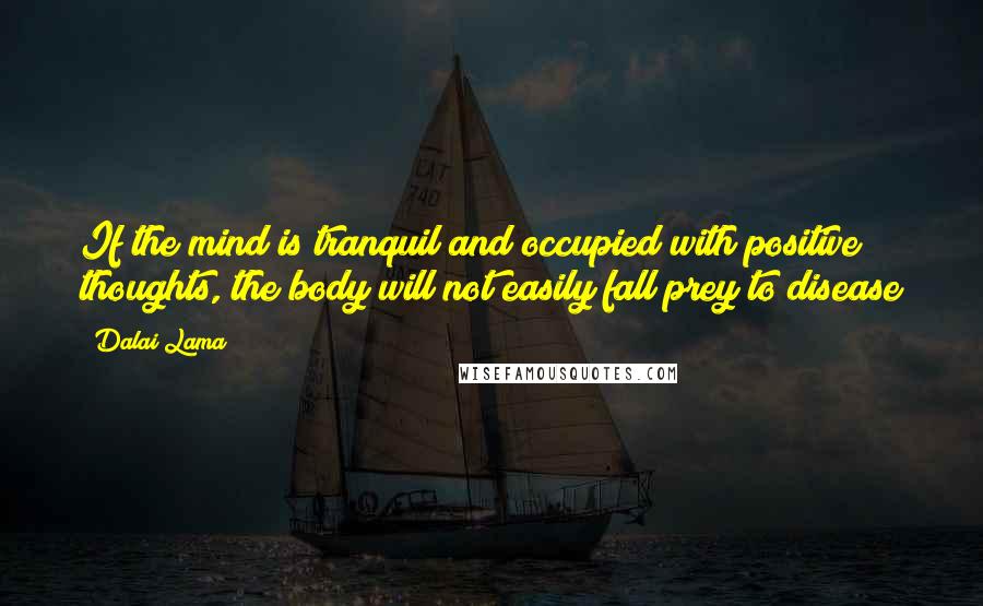 Dalai Lama Quotes: If the mind is tranquil and occupied with positive thoughts, the body will not easily fall prey to disease