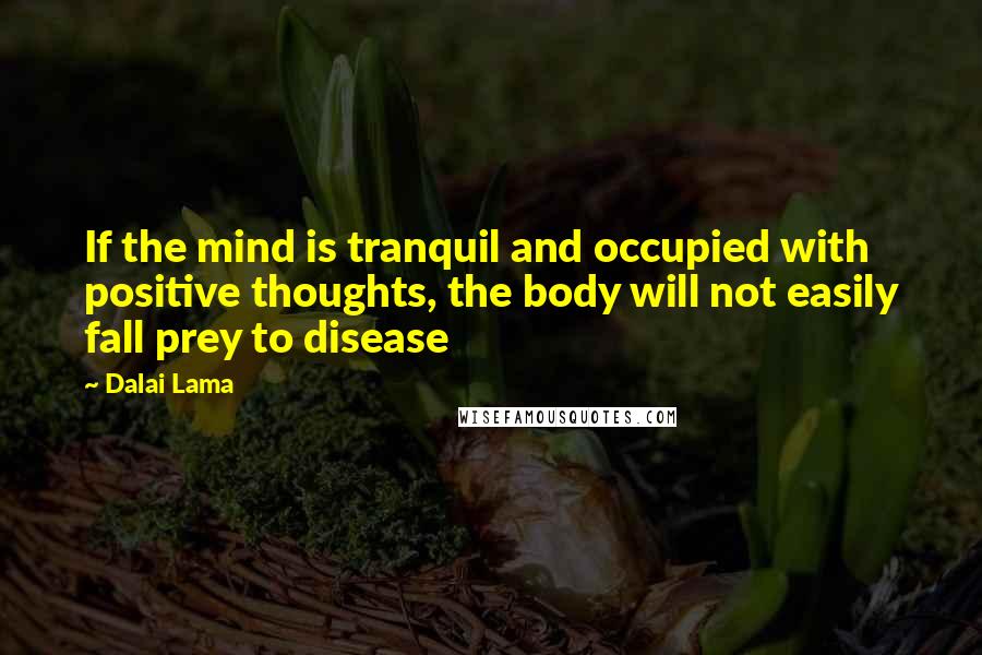 Dalai Lama Quotes: If the mind is tranquil and occupied with positive thoughts, the body will not easily fall prey to disease