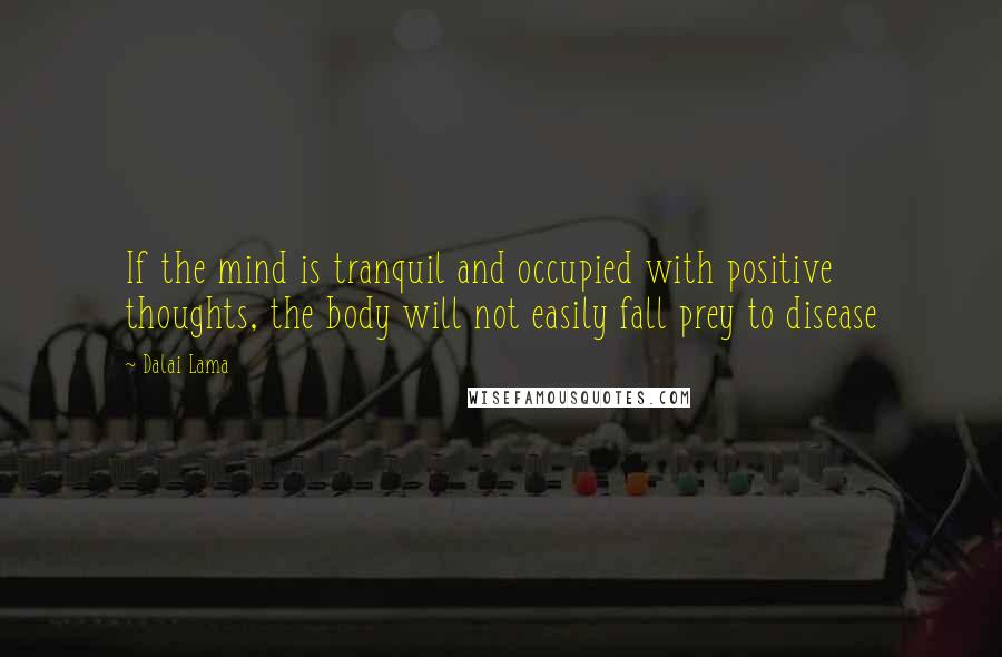 Dalai Lama Quotes: If the mind is tranquil and occupied with positive thoughts, the body will not easily fall prey to disease