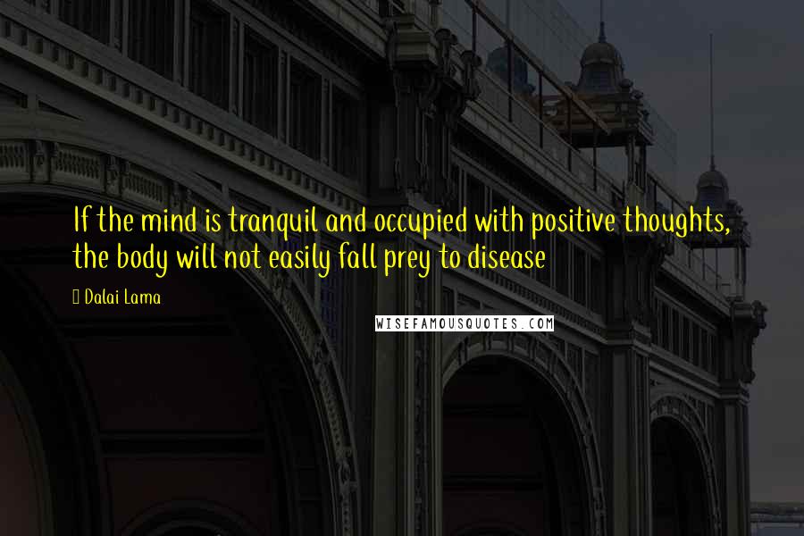 Dalai Lama Quotes: If the mind is tranquil and occupied with positive thoughts, the body will not easily fall prey to disease