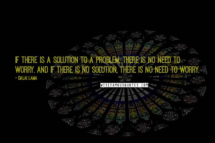 Dalai Lama Quotes: If there is a solution to a problem, there is no need to worry. And if there is no solution, there is no need to worry.