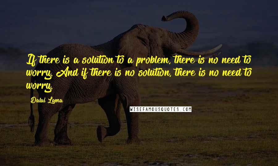 Dalai Lama Quotes: If there is a solution to a problem, there is no need to worry. And if there is no solution, there is no need to worry.