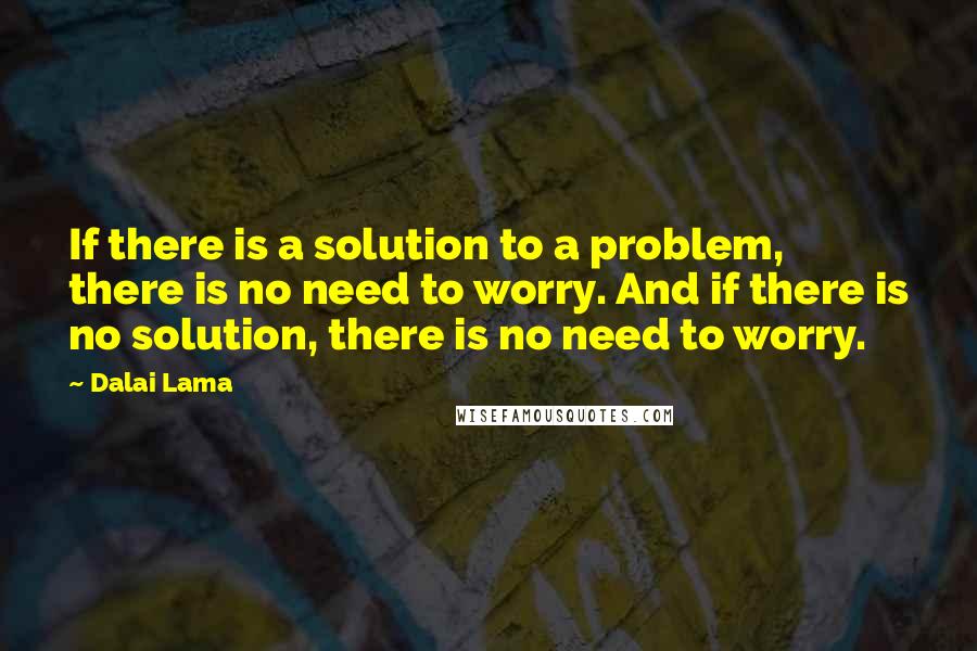 Dalai Lama Quotes: If there is a solution to a problem, there is no need to worry. And if there is no solution, there is no need to worry.