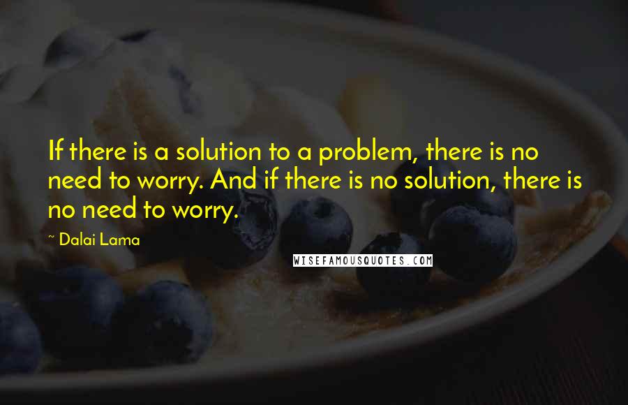 Dalai Lama Quotes: If there is a solution to a problem, there is no need to worry. And if there is no solution, there is no need to worry.