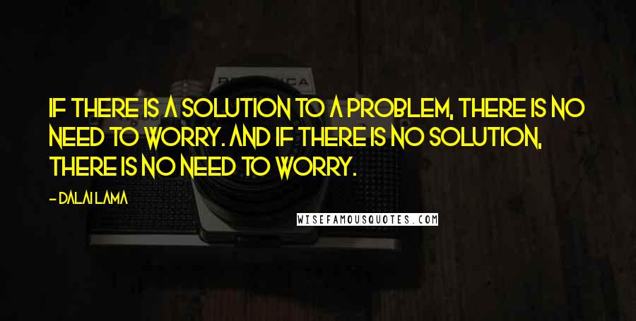 Dalai Lama Quotes: If there is a solution to a problem, there is no need to worry. And if there is no solution, there is no need to worry.