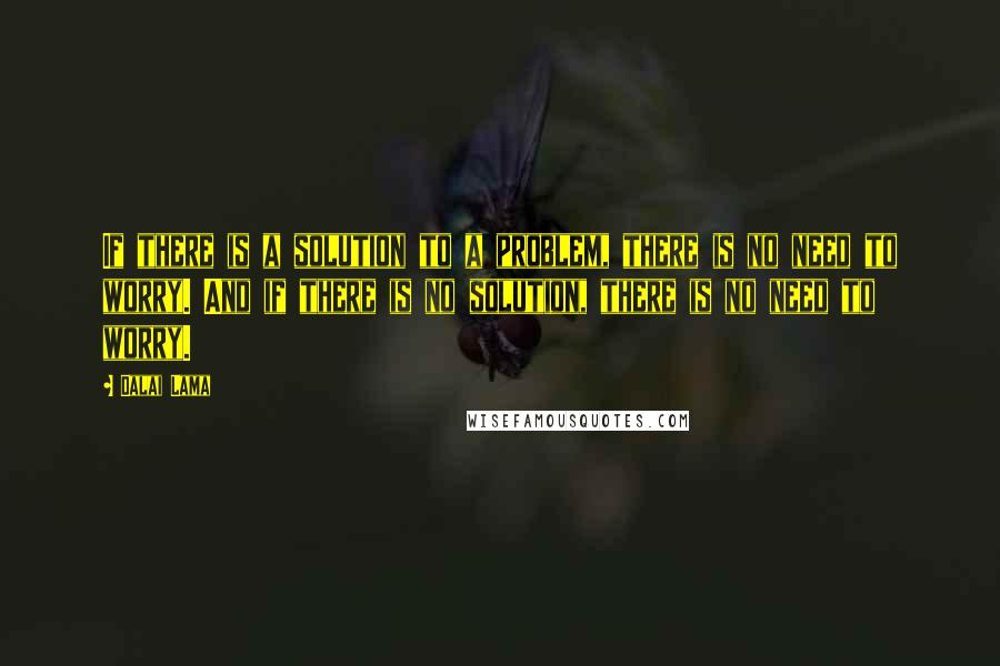 Dalai Lama Quotes: If there is a solution to a problem, there is no need to worry. And if there is no solution, there is no need to worry.