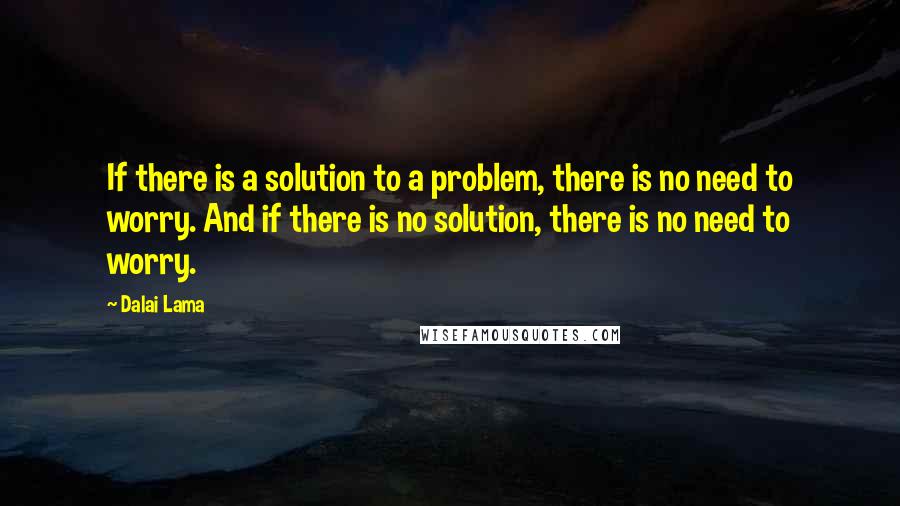 Dalai Lama Quotes: If there is a solution to a problem, there is no need to worry. And if there is no solution, there is no need to worry.