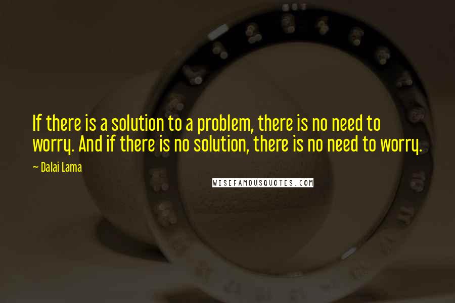 Dalai Lama Quotes: If there is a solution to a problem, there is no need to worry. And if there is no solution, there is no need to worry.
