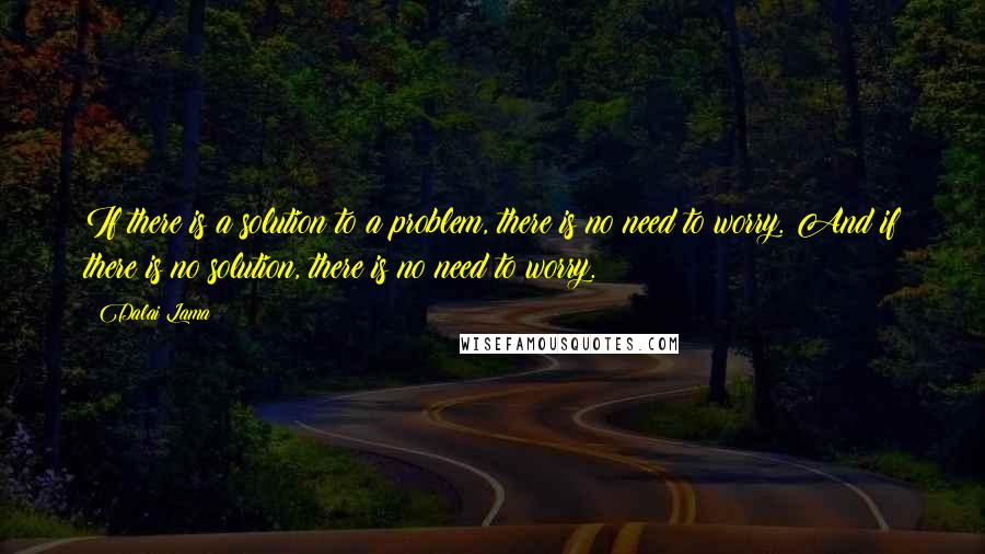 Dalai Lama Quotes: If there is a solution to a problem, there is no need to worry. And if there is no solution, there is no need to worry.