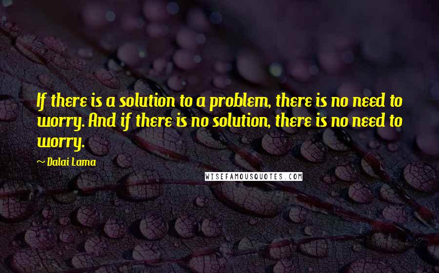 Dalai Lama Quotes: If there is a solution to a problem, there is no need to worry. And if there is no solution, there is no need to worry.