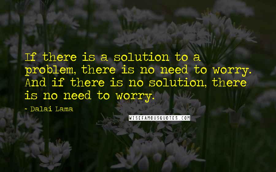 Dalai Lama Quotes: If there is a solution to a problem, there is no need to worry. And if there is no solution, there is no need to worry.