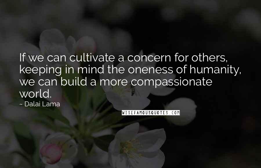 Dalai Lama Quotes: If we can cultivate a concern for others, keeping in mind the oneness of humanity, we can build a more compassionate world.