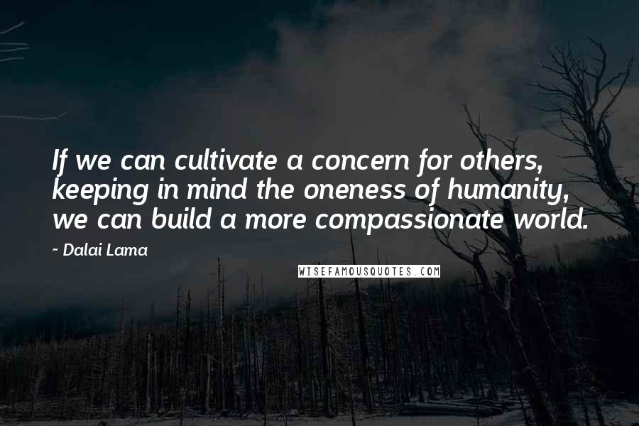 Dalai Lama Quotes: If we can cultivate a concern for others, keeping in mind the oneness of humanity, we can build a more compassionate world.