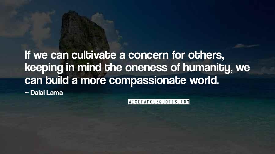 Dalai Lama Quotes: If we can cultivate a concern for others, keeping in mind the oneness of humanity, we can build a more compassionate world.