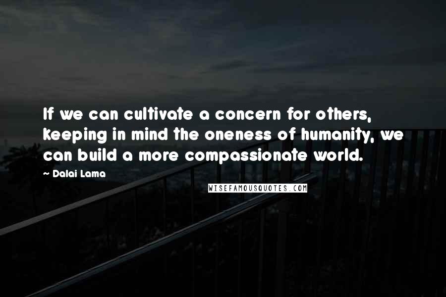 Dalai Lama Quotes: If we can cultivate a concern for others, keeping in mind the oneness of humanity, we can build a more compassionate world.