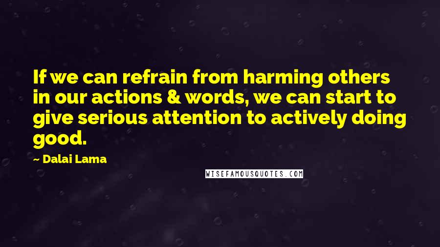 Dalai Lama Quotes: If we can refrain from harming others in our actions & words, we can start to give serious attention to actively doing good.