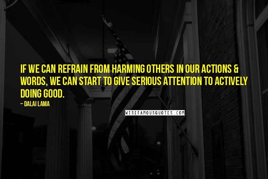 Dalai Lama Quotes: If we can refrain from harming others in our actions & words, we can start to give serious attention to actively doing good.