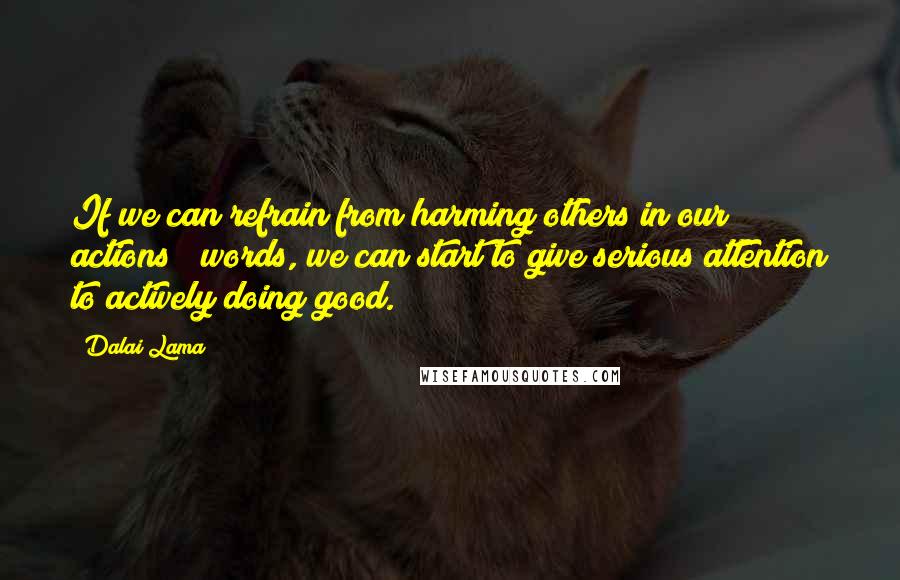 Dalai Lama Quotes: If we can refrain from harming others in our actions & words, we can start to give serious attention to actively doing good.