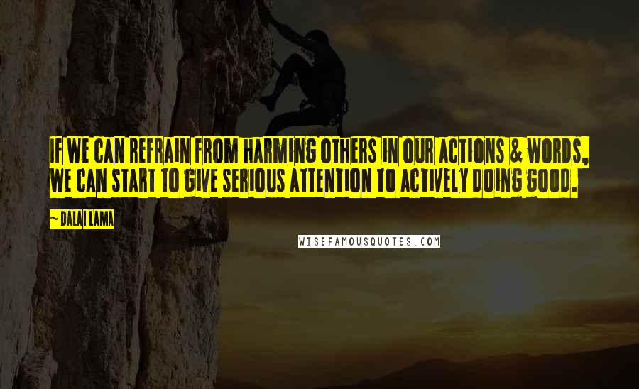 Dalai Lama Quotes: If we can refrain from harming others in our actions & words, we can start to give serious attention to actively doing good.