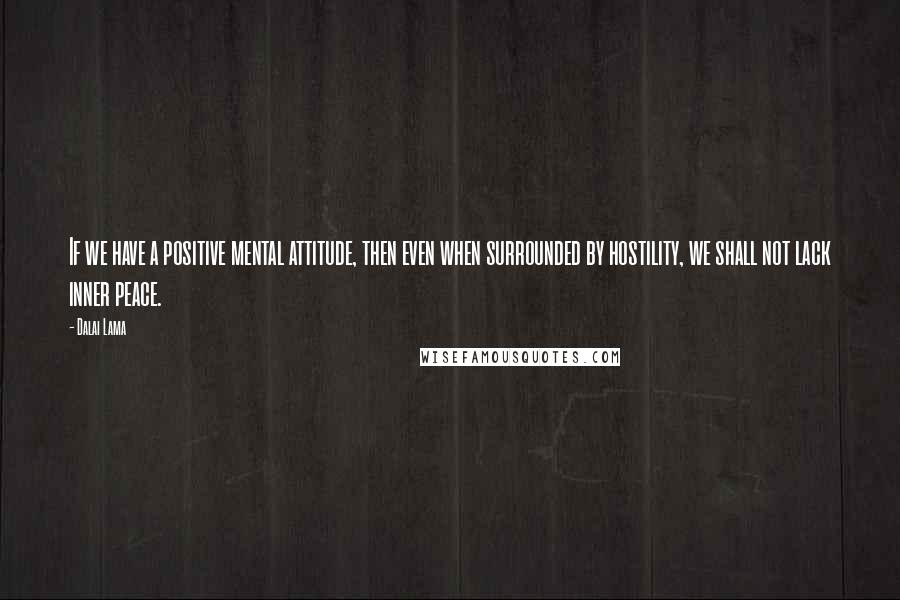 Dalai Lama Quotes: If we have a positive mental attitude, then even when surrounded by hostility, we shall not lack inner peace.