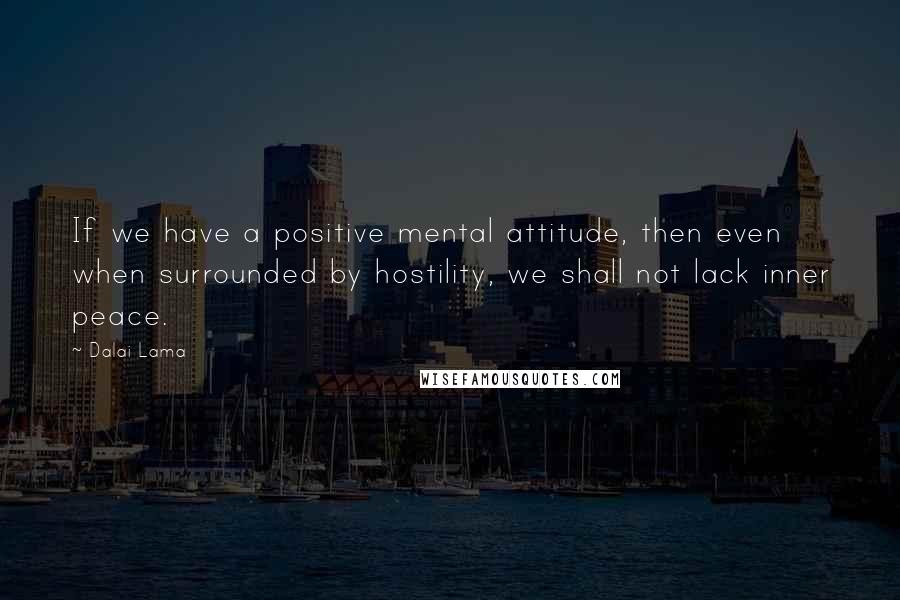 Dalai Lama Quotes: If we have a positive mental attitude, then even when surrounded by hostility, we shall not lack inner peace.