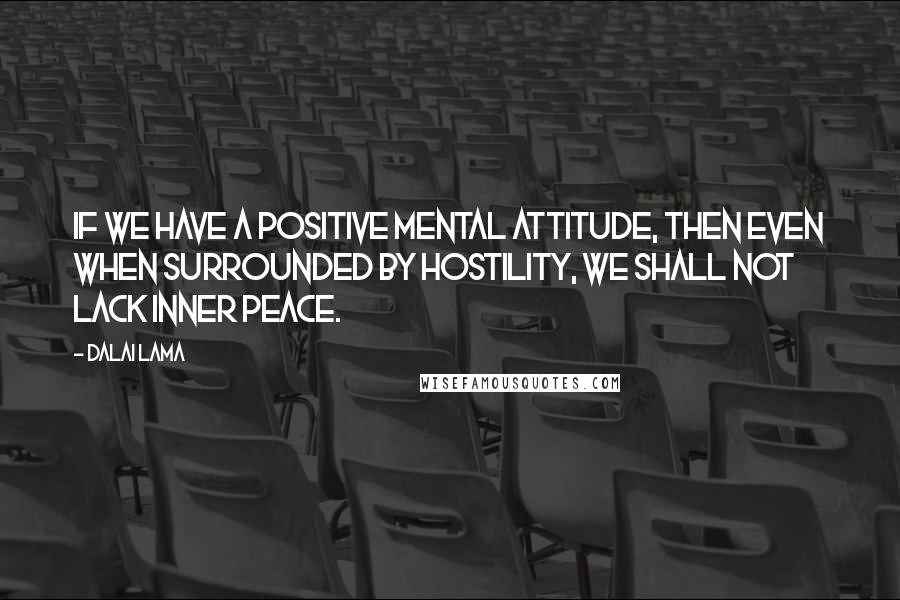 Dalai Lama Quotes: If we have a positive mental attitude, then even when surrounded by hostility, we shall not lack inner peace.